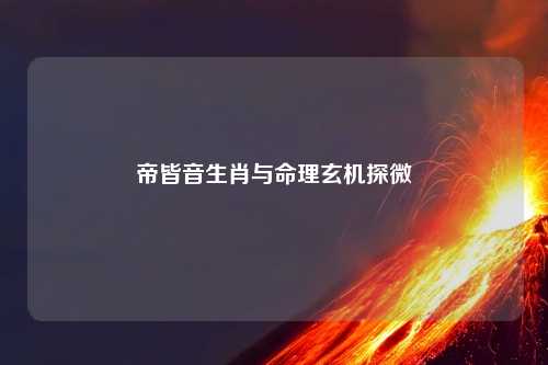 帝皆音生肖与命理玄机探微