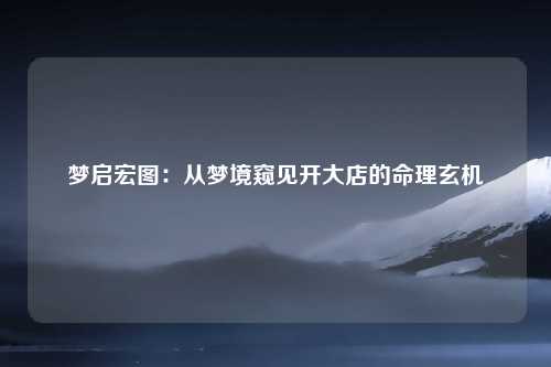 梦启宏图：从梦境窥见开大店的命理玄机