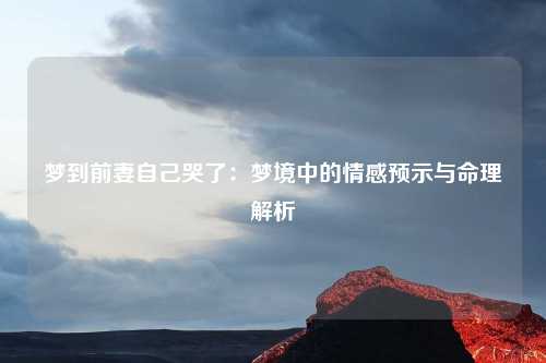 梦到前妻自己哭了：梦境中的情感预示与命理解析