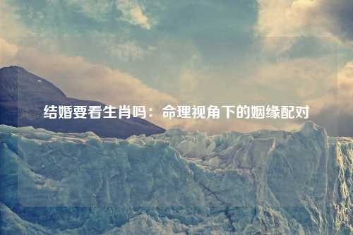 结婚要看生肖吗：命理视角下的姻缘配对