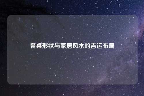 餐桌形状与家居风水的吉运布局