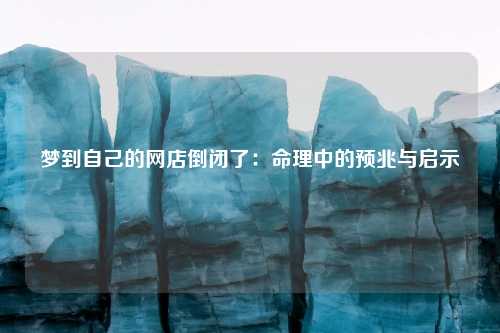 详细阅读:梦到自己的网店倒闭了:命理中的预兆与启示 梦到自己的网店倒闭了:命理中的预兆与启示
