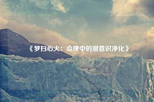 《梦扫心火：命理中的潜意识净化》