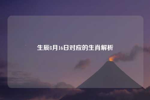 生辰8月16日对应的生肖解析