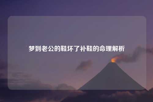 梦到老公的鞋坏了补鞋的命理解析
