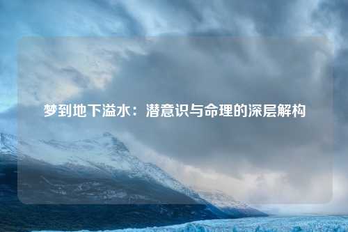 梦到地下溢水：潜意识与命理的深层解构