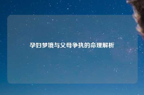 详细阅读:孕妇梦境与父母争执的命理解析 孕妇梦境与父母争执的命理解析