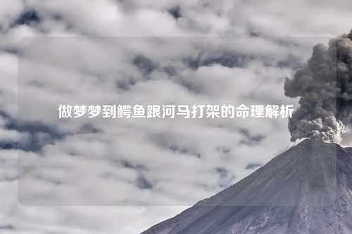 做梦梦到鳄鱼跟河马打架的命理解析