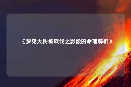 详细阅读:《梦见大树被砍伐之影像的命理解析》 《梦见大树被砍伐之影像的命理解析》