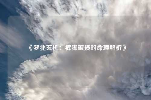 详细阅读:《梦兆玄机:裤脚破损的命理解析》 《梦兆玄机:裤脚破损的命理解析》