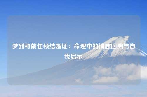 梦到和前任领结婚证：命理中的情感回溯与自我启示