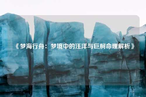 《梦海行舟：梦境中的汪洋与巨舸命理解析》