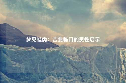 梦见蛙类：吉兆临门的灵性启示