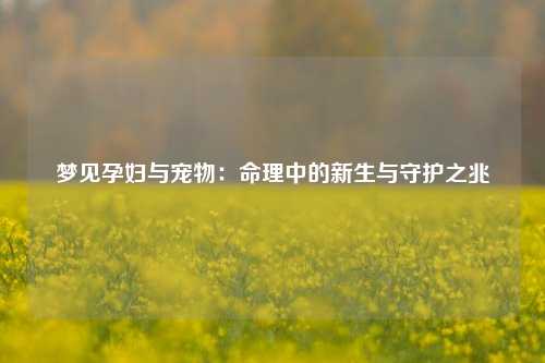梦见孕妇与宠物：命理中的新生与守护之兆