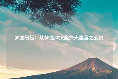 详细阅读:梦兆纷纭:从梦境冲突窥探夫妻宫之玄机 梦兆纷纭:从梦境冲突窥探夫妻宫之玄机