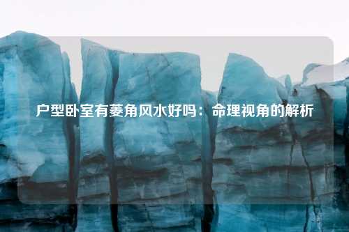 户型卧室有菱角风水好吗：命理视角的解析